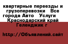 квартирные переезды и грузоперевозки - Все города Авто » Услуги   . Краснодарский край,Геленджик г.